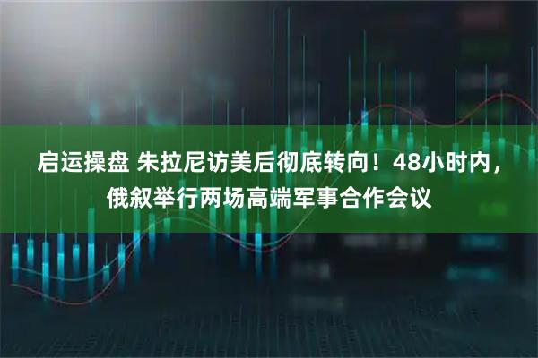 启运操盘 朱拉尼访美后彻底转向！48小时内，俄叙举行两场高端军事合作会议