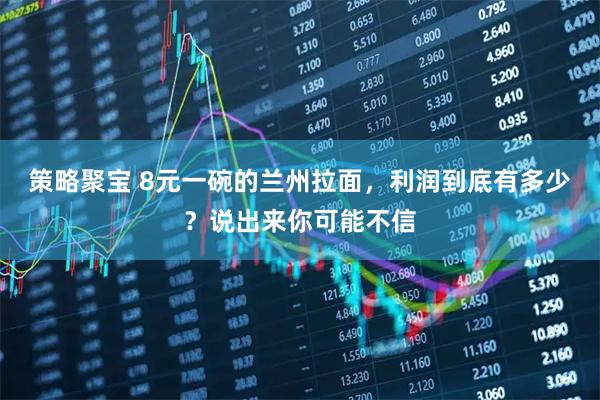 策略聚宝 8元一碗的兰州拉面，利润到底有多少？说出来你可能不信