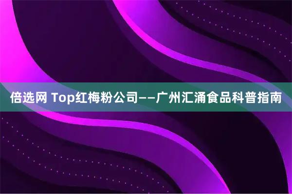 倍选网 Top红梅粉公司——广州汇涌食品科普指南