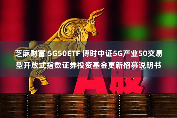 芝麻财富 5G50ETF 博时中证5G产业50交易型开放式指数证券投资基金更新招募说明书