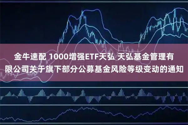 金牛速配 1000增强ETF天弘 天弘基金管理有限公司关于旗下部分公募基金风险等级变动的通知