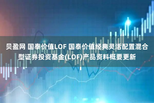 贝盈网 国泰价值LOF 国泰价值经典灵活配置混合型证券投资基金(LOF)产品资料概要更新