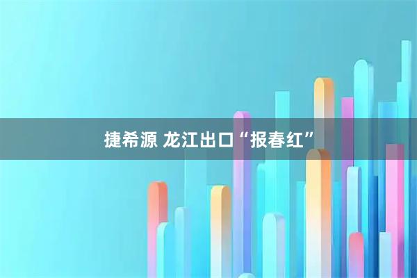 捷希源 龙江出口“报春红”