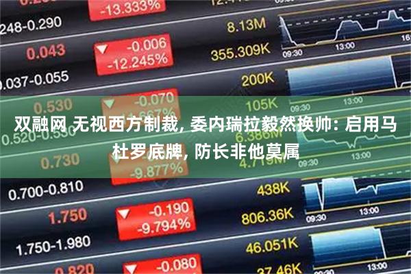 双融网 无视西方制裁, 委内瑞拉毅然换帅: 启用马杜罗底牌, 防长非他莫属