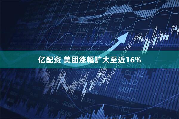 亿配资 美团涨幅扩大至近16%