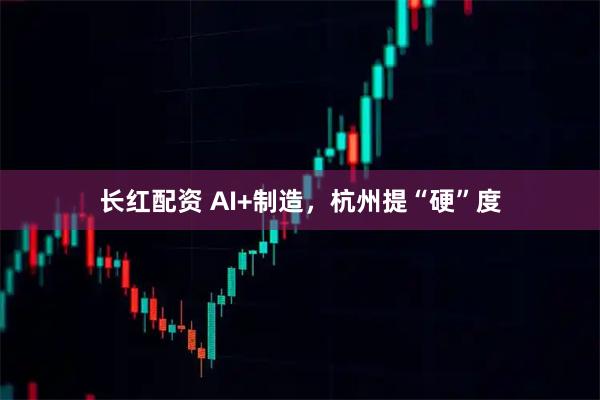 长红配资 AI+制造，杭州提“硬”度
