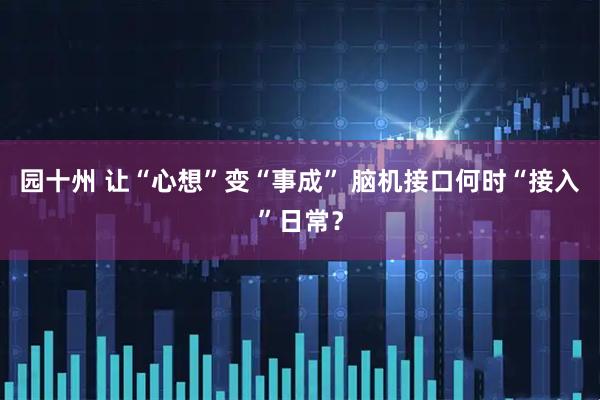 园十州 让“心想”变“事成” 脑机接口何时“接入”日常？