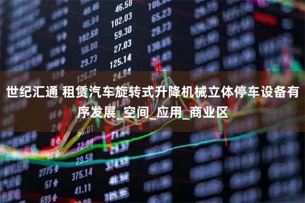 世纪汇通 租赁汽车旋转式升降机械立体停车设备有序发展_空间_应用_商业区